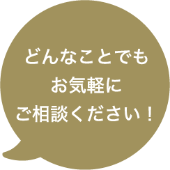 どんなことでもお気軽にご相談ください!